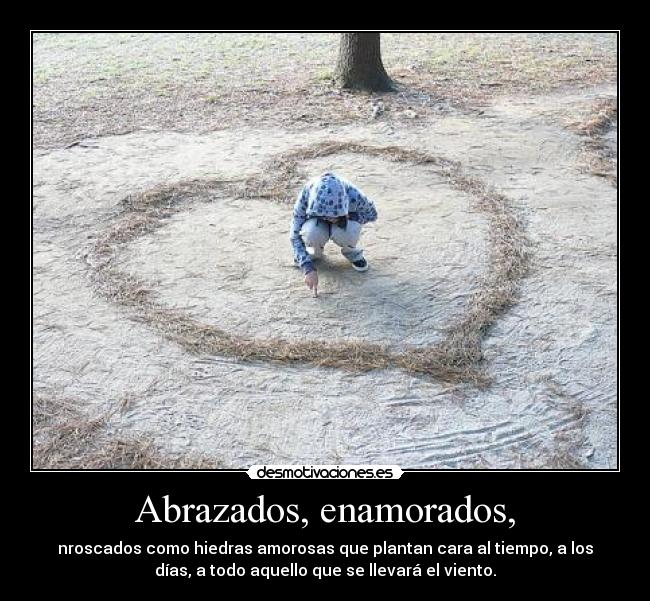 Abrazados, enamorados, - nroscados como hiedras amorosas que plantan cara al tiempo, a los
días, a todo aquello que se llevará el viento.