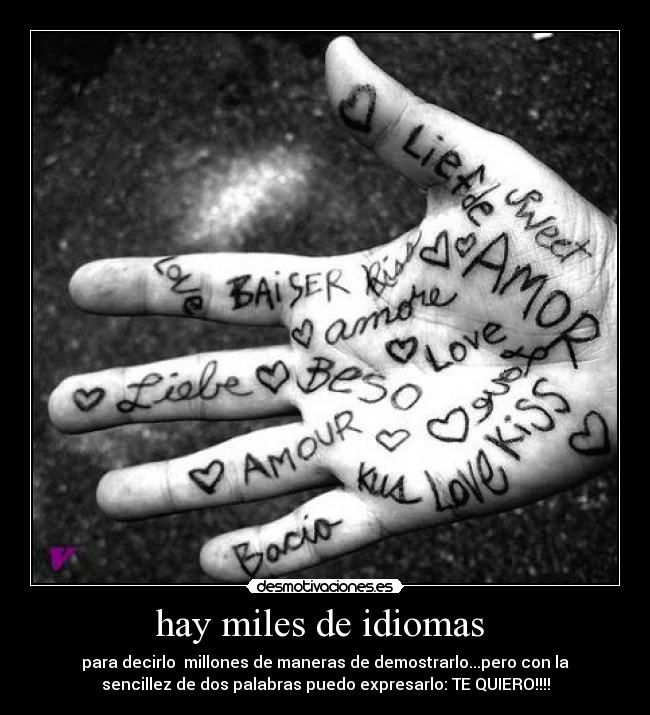 hay miles de idiomas - para decirlo millones de maneras de demostrarlo...pero con la
sencillez de dos palabras puedo expresarlo: TE QUIERO!!!!