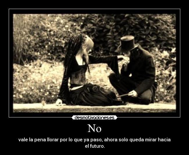 No - vale la pena llorar por lo que ya paso, ahora solo queda mirar hacia el futuro.