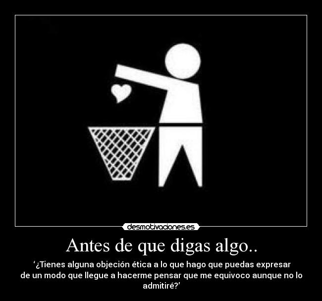 Antes de que digas algo.. - ‘¿Tienes alguna objeción ética a lo que hago que puedas expresar
de un modo que llegue a hacerme pensar que me equivoco aunque no lo
admitiré?’