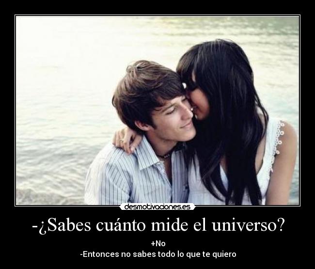 -¿Sabes cuánto mide el universo? - +No
-Entonces no sabes todo lo que te quiero