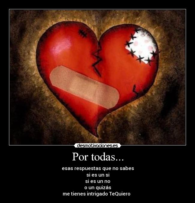 Por todas... - esas respuestas que no sabes
si es un si
si es un no
o un quizás
me tienes intrigado TeQuiero  ♥