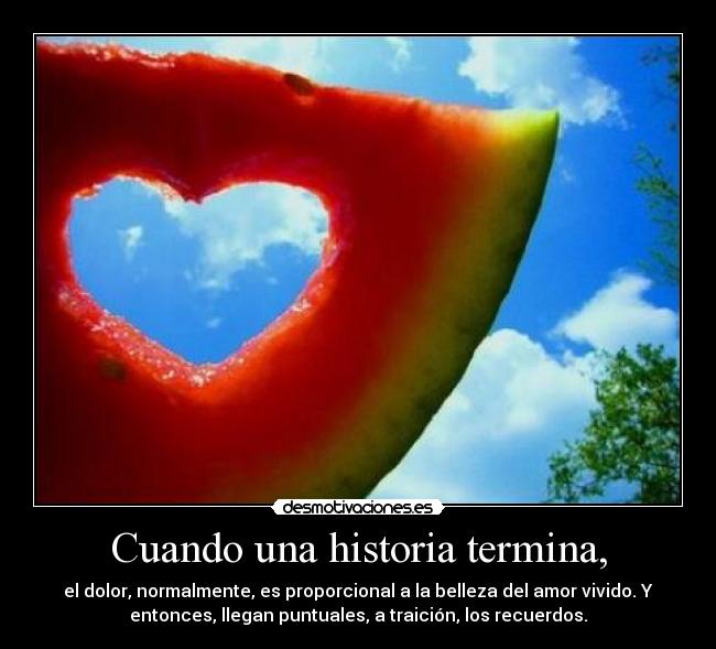 Cuando una historia termina, - el dolor, normalmente, es proporcional a la belleza del amor vivido. Y
entonces, llegan puntuales, a traición, los recuerdos.