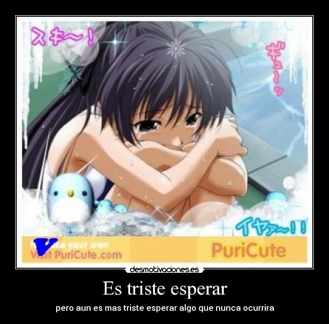 Es triste esperar - pero aun es mas triste esperar algo que nunca ocurrira