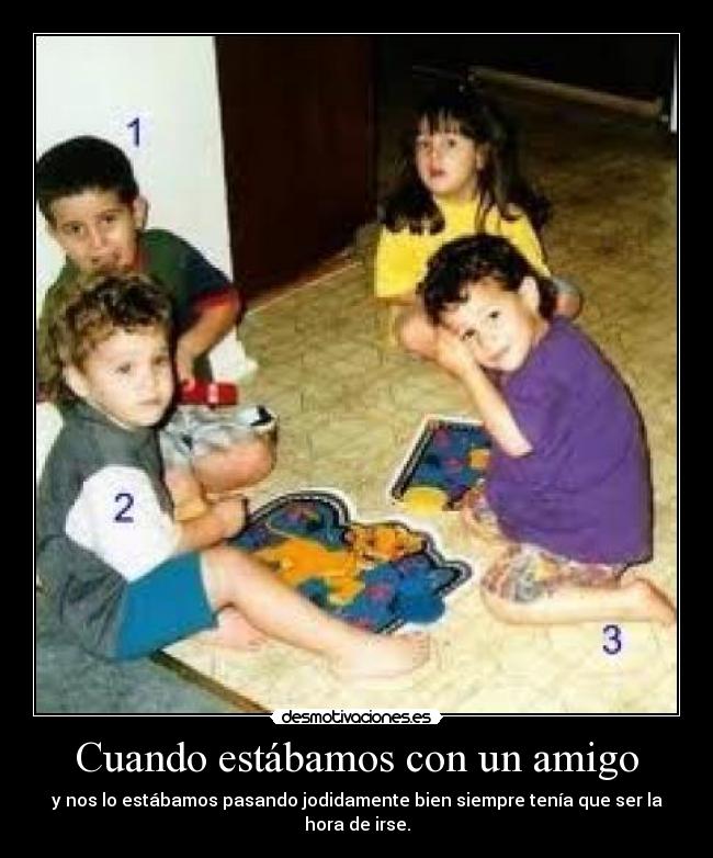 Cuando estábamos con un amigo - y nos lo estábamos pasando jodidamente bien siempre tenía que ser la hora de irse.