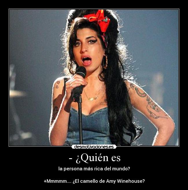 - ¿Quién es - la persona más rica del mundo?
+Mmmmm.... ¿El camello de Amy Winehouse?
