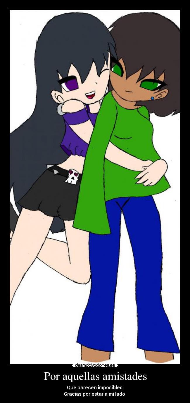 Por aquellas amistades - Que parecen imposibles.
Gracias por estar a mi lado
