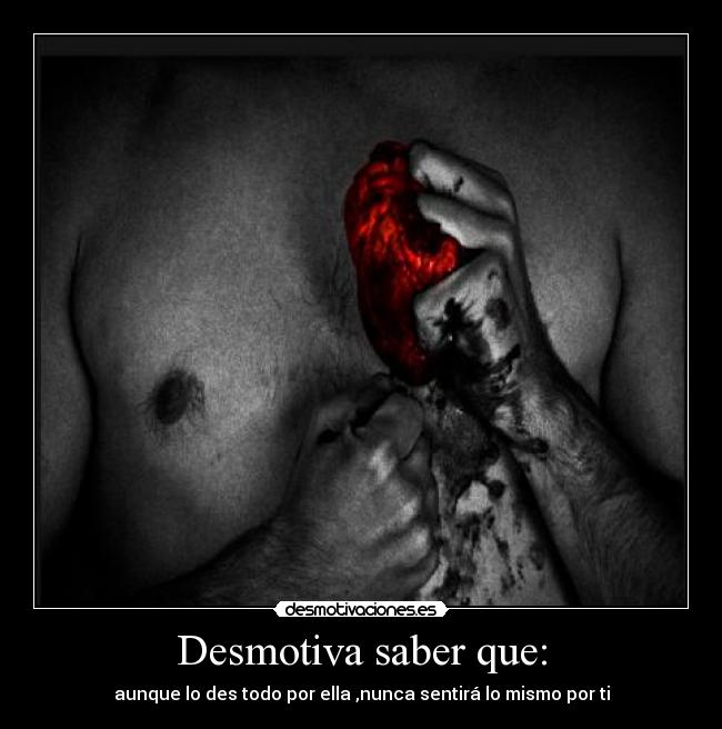 Desmotiva saber que: - aunque lo des todo por ella ,nunca sentirá lo mismo por ti
