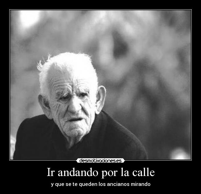 Ir andando por la calle - y que se te queden los ancianos mirando