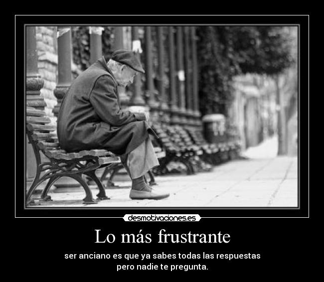 Lo más frustrante - ser anciano es que ya sabes todas las respuestas
pero nadie te pregunta.