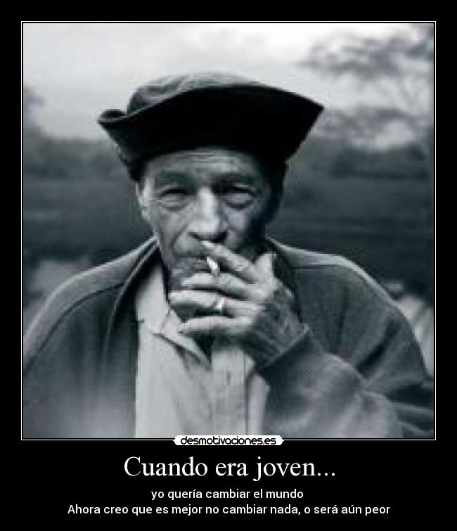 Cuando era joven... - yo quería cambiar el mundo
Ahora creo que es mejor no cambiar nada, o será aún peor