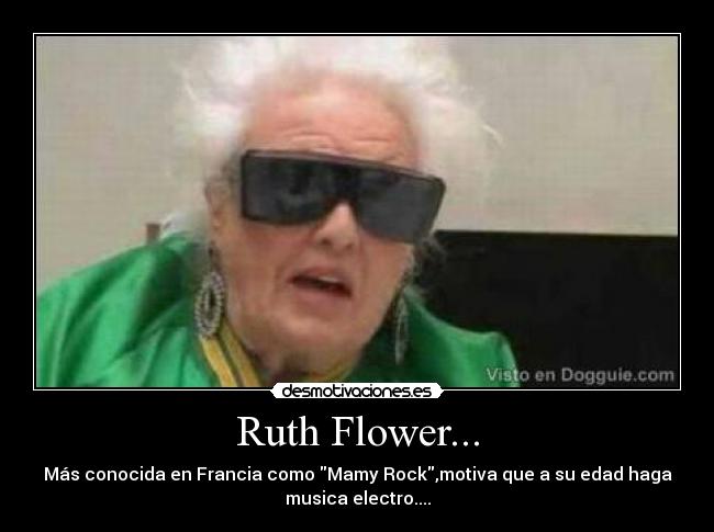 Ruth Flower... - Más conocida en Francia como Mamy Rock,motiva que a su edad haga
musica electro....