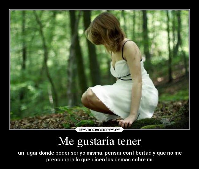 Me gustaría tener - un lugar donde poder ser yo misma, pensar con libertad y que no me
preocupara lo que dicen los demás sobre mí.