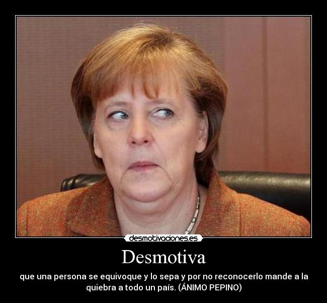 Desmotiva - que una persona se equivoque y lo sepa y por no reconocerlo mande a la
quiebra a todo un país. (ÁNIMO PEPINO)