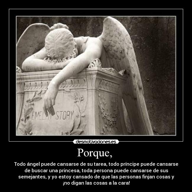 Porque,  - Todo ángel puede cansarse de su tarea, todo príncipe puede cansarse
de buscar una princesa, toda persona puede cansarse de sus
semejantes, y yo estoy cansado de que las personas finjan cosas y
¡no digan las cosas a la cara!