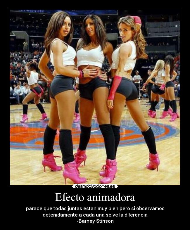 Efecto animadora - parace que todas juntas estan muy bien pero si observamos
detenidamente a cada una se ve la diferencia
-Barney Stinson