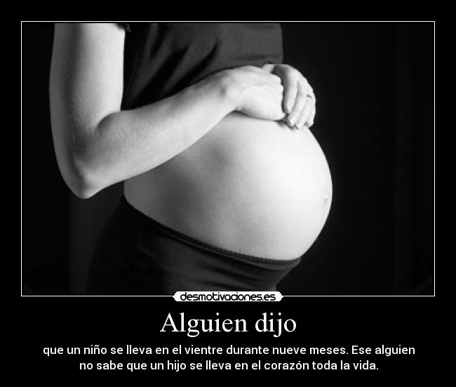 Alguien dijo - que un niño se lleva en el vientre durante nueve meses. Ese alguien
no sabe que un hijo se lleva en el corazón toda la vida.