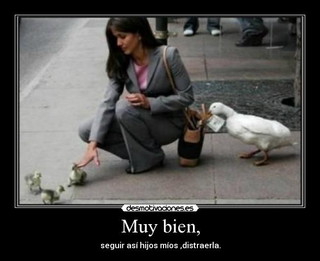 Muy bien, - seguir así hijos míos ,distraerla.