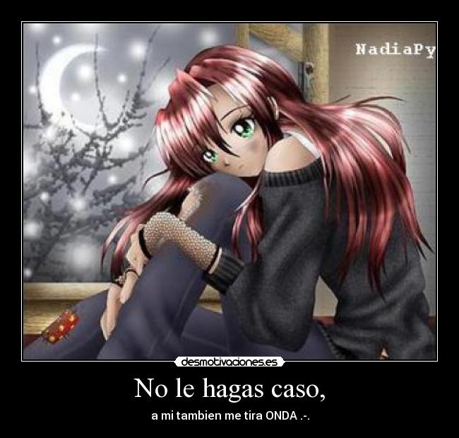 No le hagas caso, - a mi tambien me tira ONDA .-.