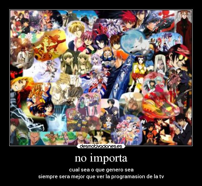 no importa - cual sea o que genero sea
siempre sera mejor que ver la programasion de la tv