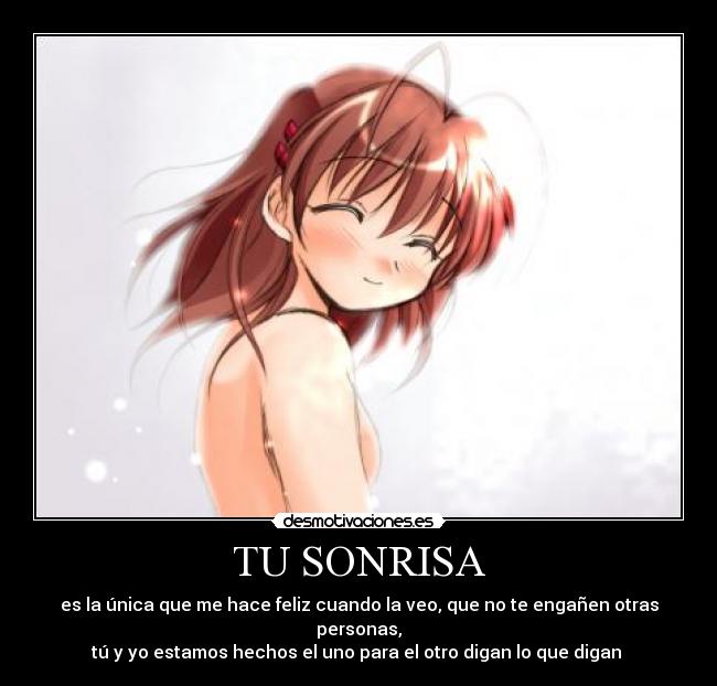 TU SONRISA - es la única que me hace feliz cuando la veo, que no te engañen otras personas,
tú y yo estamos hechos el uno para el otro digan lo que digan 