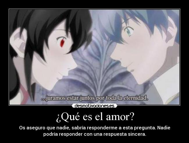 ¿Qué es el amor? - Os aseguro que nadie, sabría responderme a esta pregunta. Nadie
podría responder con una respuesta sincera.