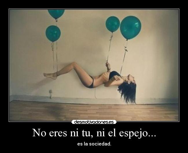 No eres ni tu, ni el espejo... - es la sociedad.