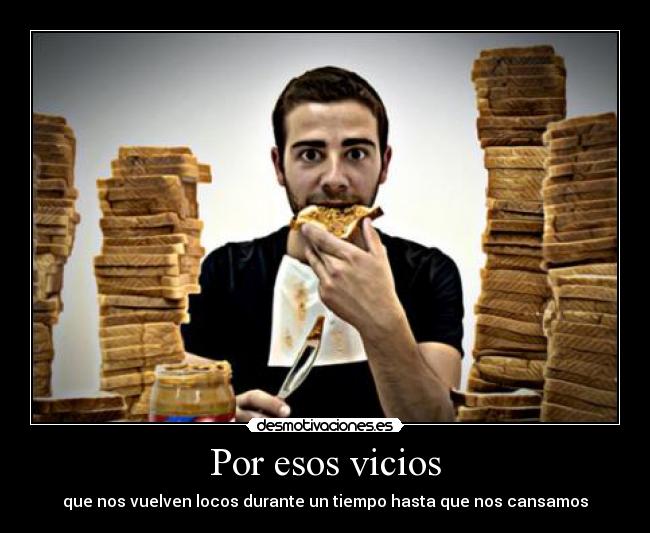 Por esos vicios - que nos vuelven locos durante un tiempo hasta que nos cansamos
