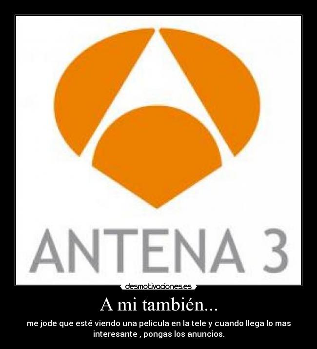 A mi también... - me jode que esté viendo una pelicula en la tele y cuando llega lo mas
interesante , pongas los anuncios.