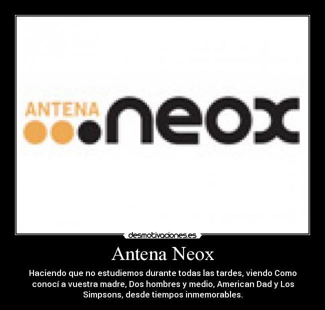 Antena Neox - Haciendo que no estudiemos durante todas las tardes, viendo Como
conocí a vuestra madre, Dos hombres y medio, American Dad y Los
Simpsons, desde tiempos inmemorables.
