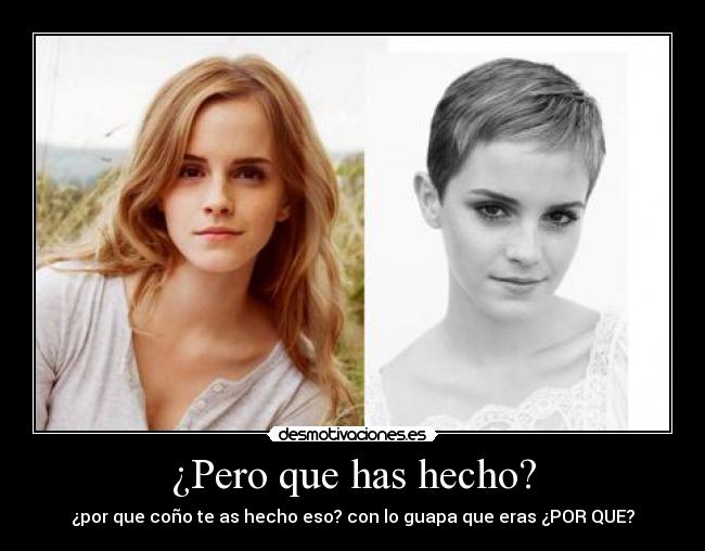 ¿Pero que has hecho? - ¿por que coño te as hecho eso? con lo guapa que eras ¿POR QUE?