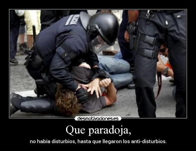Que paradoja, - no había disturbios, hasta que llegaron los anti-disturbios.