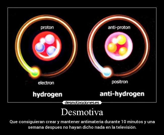 Desmotiva - Que consiguieran crear y mantener antimateria durante 10 minutos y una
semana despues no hayan dicho nada en la televisión.