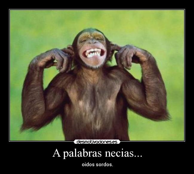 A palabras necias... - oidos sordos.