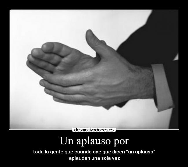 Un aplauso por - toda la gente que cuando oye que dicen un aplauso
aplauden una sola vez