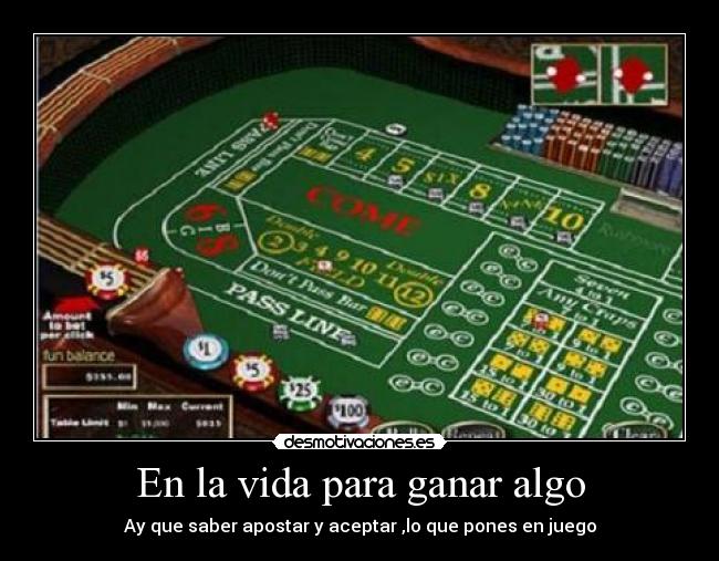 En la vida para ganar algo - Ay que saber apostar y aceptar ,lo que pones en juego