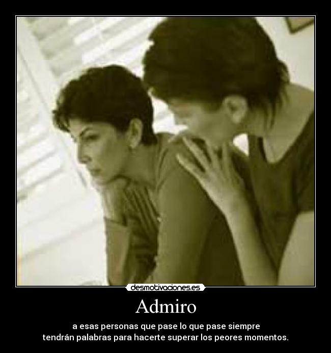 Admiro - a esas personas que pase lo que pase siempre
tendrán palabras para hacerte superar los peores momentos.