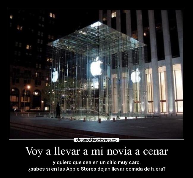 Voy a llevar a mi novia a cenar - y quiero que sea en un sitio muy caro.
¿sabes si en las Apple Stores dejan llevar comida de fuera?