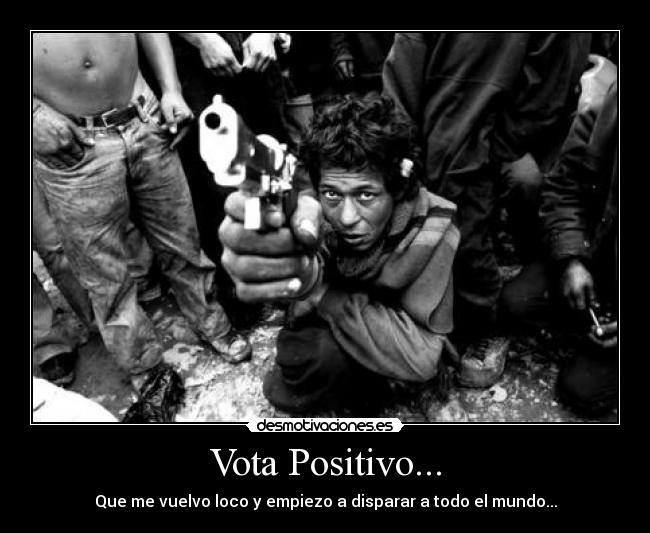 Vota Positivo... - Que me vuelvo loco y empiezo a disparar a todo el mundo...