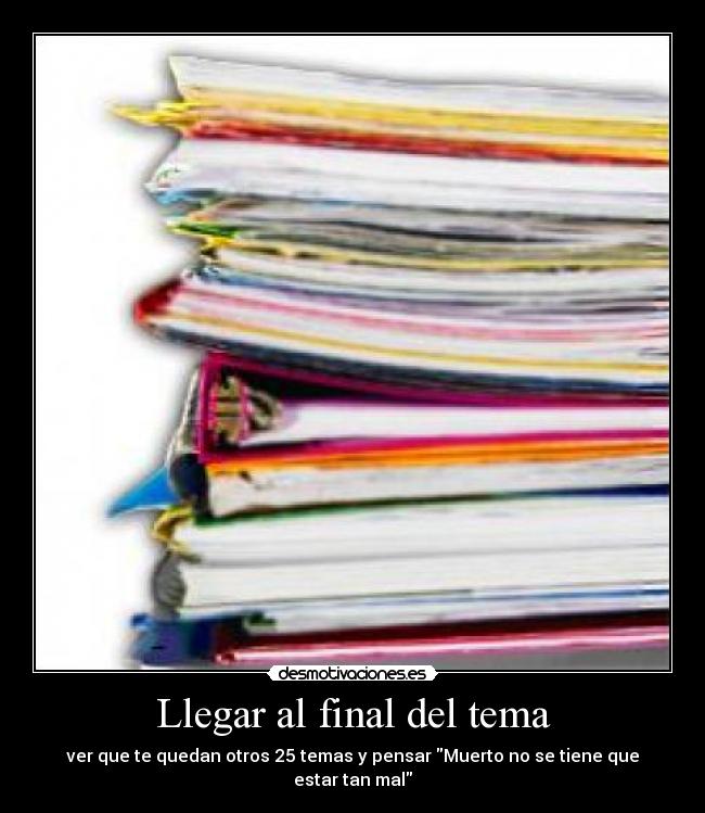 Llegar al final del tema - ver que te quedan otros 25 temas y pensar Muerto no se tiene que estar tan mal