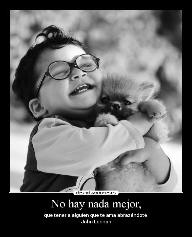 No hay nada mejor, - que tener a alguien que te ama abrazándote
- John Lennon -
