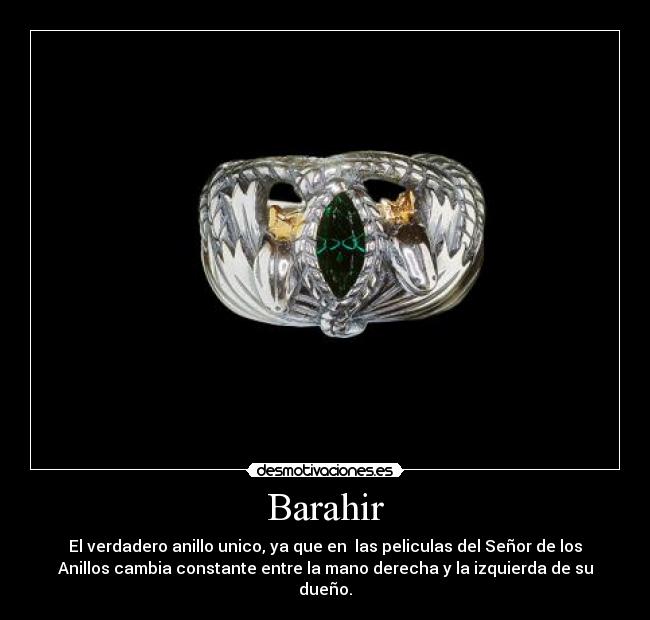 Barahir - El verdadero anillo unico, ya que en las peliculas del Señor de los
Anillos cambia constante entre la mano derecha y la izquierda de su
dueño.