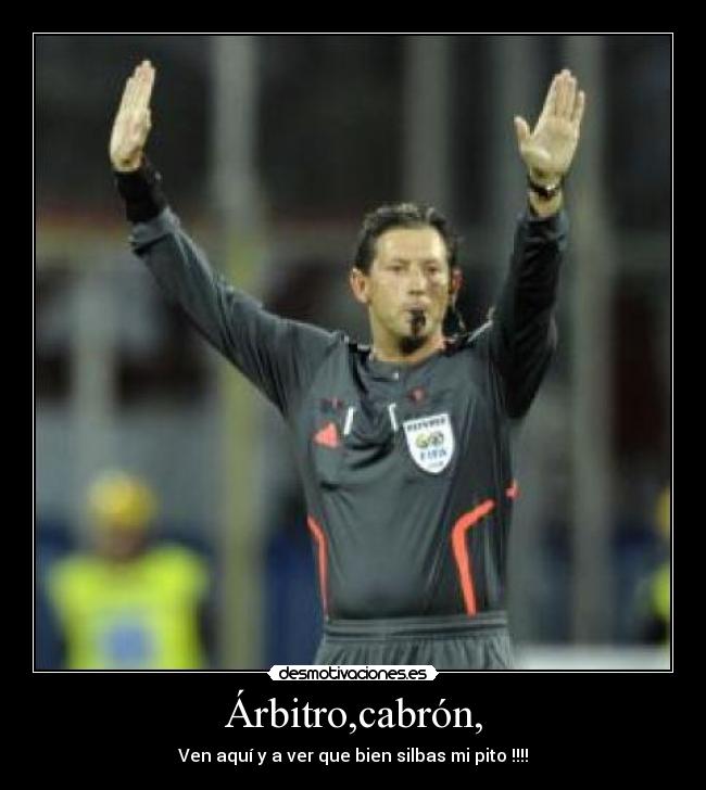 Árbitro,cabrón, - Ven aquí y a ver que bien silbas mi pito !!!!