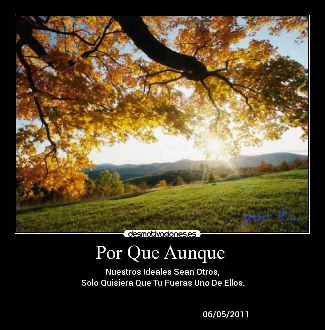 Por Que Aunque - Nuestros Ideales Sean Otros,
Solo Quisiera Que Tu Fueras Uno De Ellos.
06/05/2011