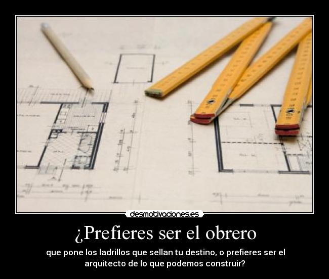 ¿Prefieres ser el obrero -  que pone los ladrillos que sellan tu destino, o prefieres ser el
arquitecto de lo que podemos construir?