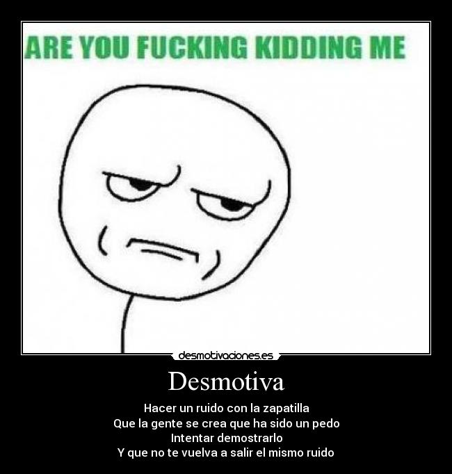 Desmotiva - Hacer un ruido con la zapatilla
Que la gente se crea que ha sido un pedo
Intentar demostrarlo
Y que no te vuelva a salir el mismo ruido