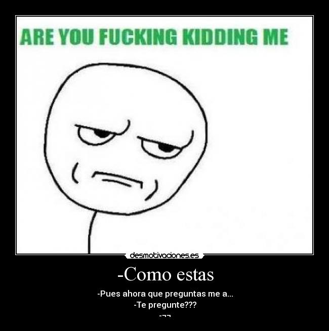 -Como estas - -Pues ahora que preguntas me a...
-Te pregunte???
-¬¬