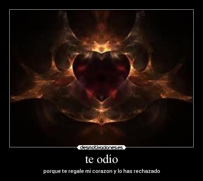 te odio - porque te regale mi corazon y lo has rechazado