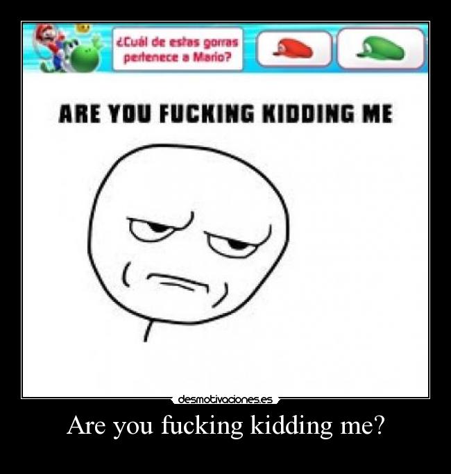 Are you fucking kidding me? -  