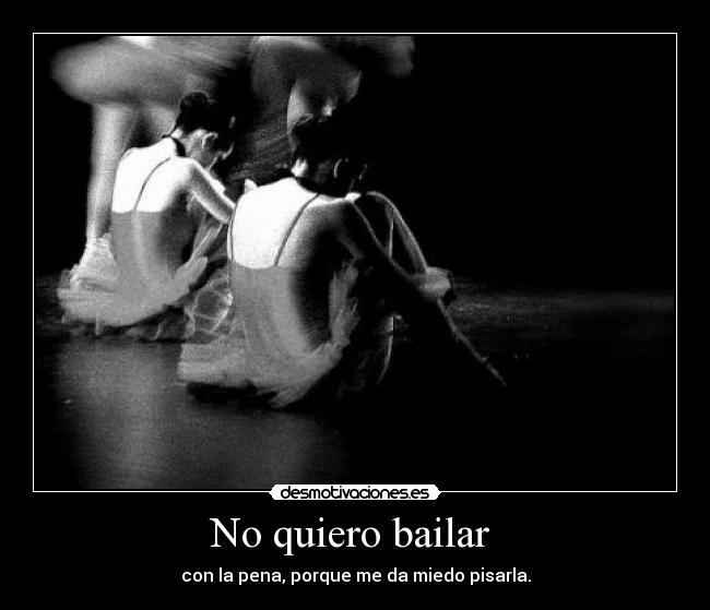 No quiero bailar  - con la pena, porque me da miedo pisarla.